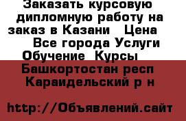 Заказать курсовую, дипломную работу на заказ в Казани › Цена ­ 500 - Все города Услуги » Обучение. Курсы   . Башкортостан респ.,Караидельский р-н